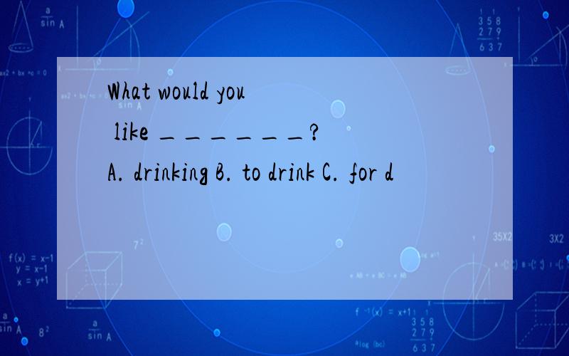 What would you like ______? A. drinking B. to drink C. for d