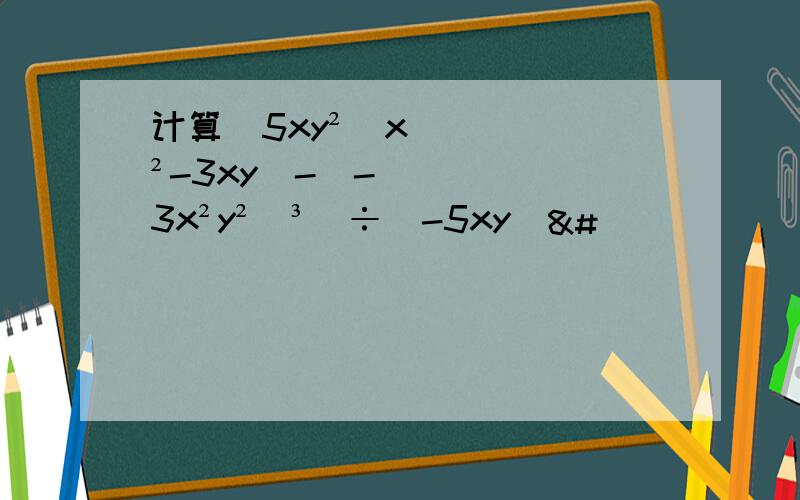 计算[5xy²(x²-3xy)-(-3x²y²）³]÷（-5xy）&#