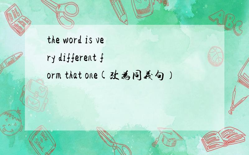 the word is very different form that one(改为同义句）