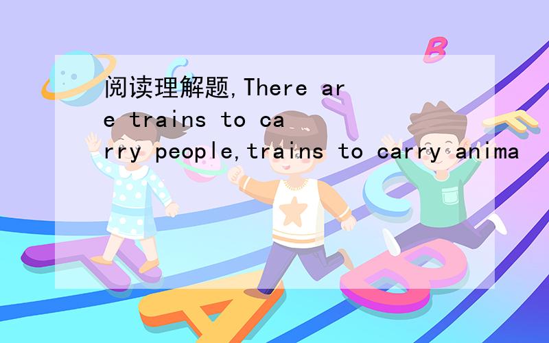 阅读理解题,There are trains to carry people,trains to carry anima