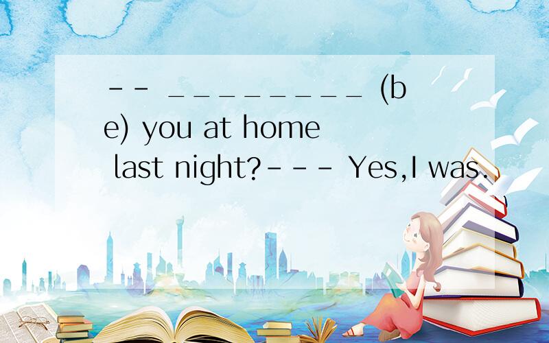 -- ________ (be) you at home last night?--- Yes,I was.