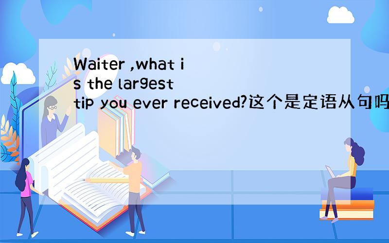 Waiter ,what is the largest tip you ever received?这个是定语从句吗?为