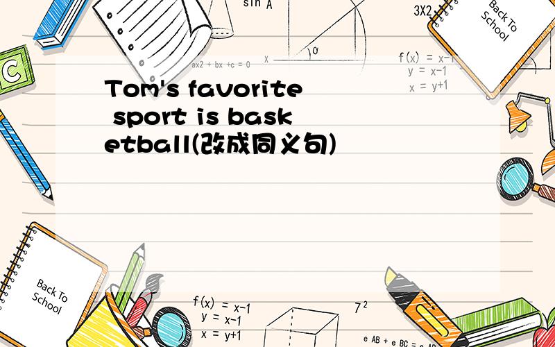 Tom's favorite sport is basketball(改成同义句)