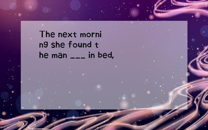 The next morning she found the man ___ in bed,