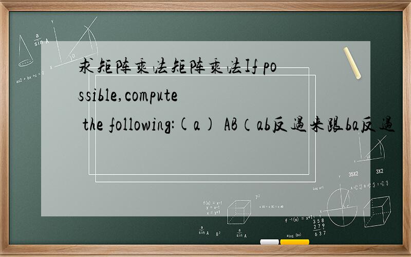 求矩阵乘法矩阵乘法If possible,compute the following:(a) AB（ab反过来跟ba反过