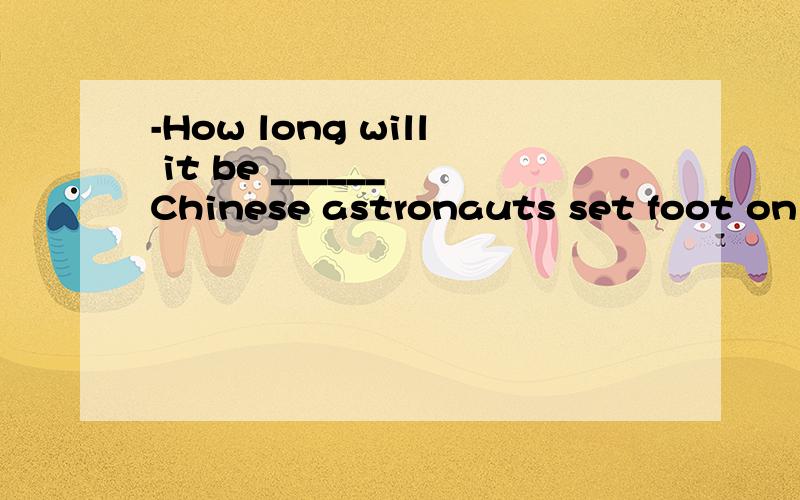-How long will it be ______ Chinese astronauts set foot on t