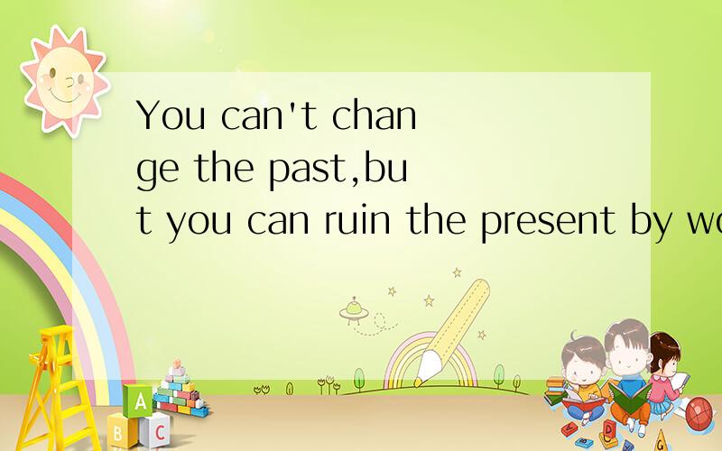 You can't change the past,but you can ruin the present by wo