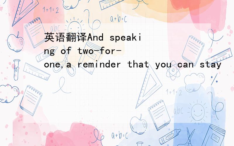 英语翻译And speaking of two-for-one,a reminder that you can stay