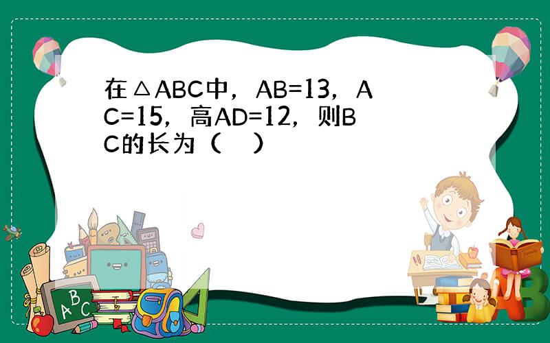 在△ABC中，AB=13，AC=15，高AD=12，则BC的长为（　　）