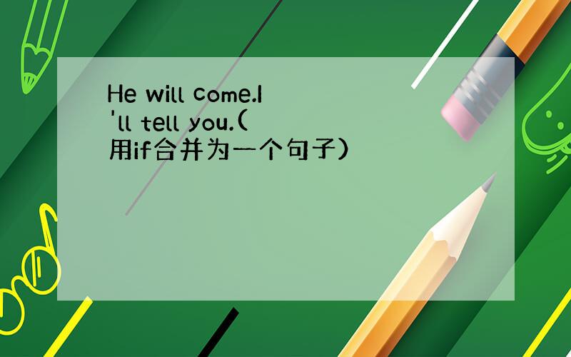 He will come.I'll tell you.(用if合并为一个句子）