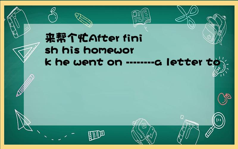 来帮个忙After finish his homework he went on --------a letter to