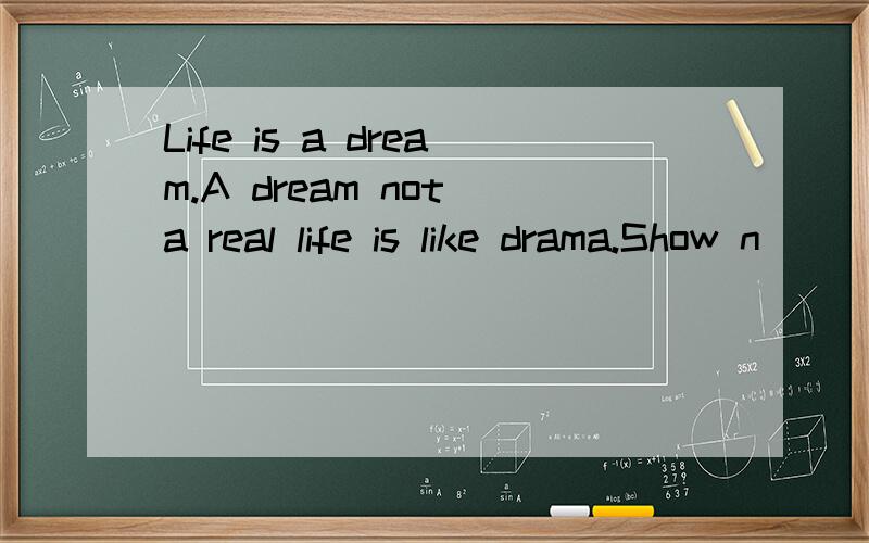 Life is a dream.A dream not a real life is like drama.Show n