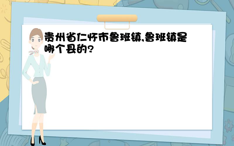 贵州省仁怀市鲁班镇,鲁班镇是哪个县的?