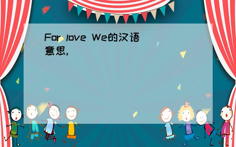 For love We的汉语意思,