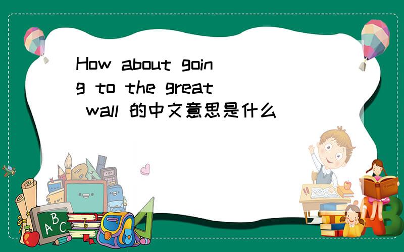 How about going to the great wall 的中文意思是什么