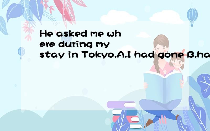 He asked me where during my stay in Tokyo.A.I had gone B.had