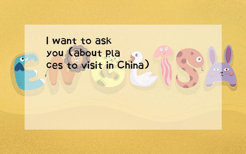 I want to ask you (about places to visit in China)