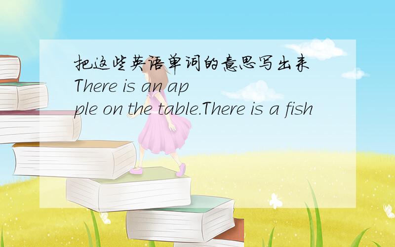 把这些英语单词的意思写出来 There is an apple on the table.There is a fish