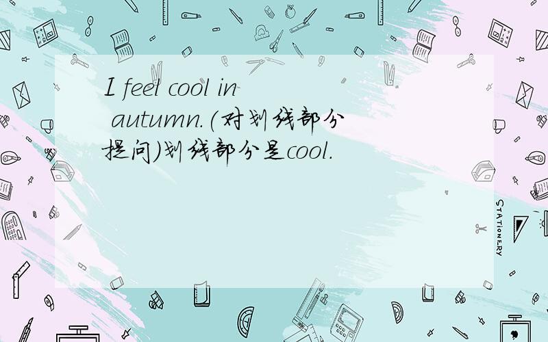 I feel cool in autumn.(对划线部分提问）划线部分是cool.