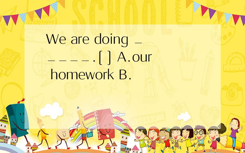 We are doing _____.[ ] A.our homework B.