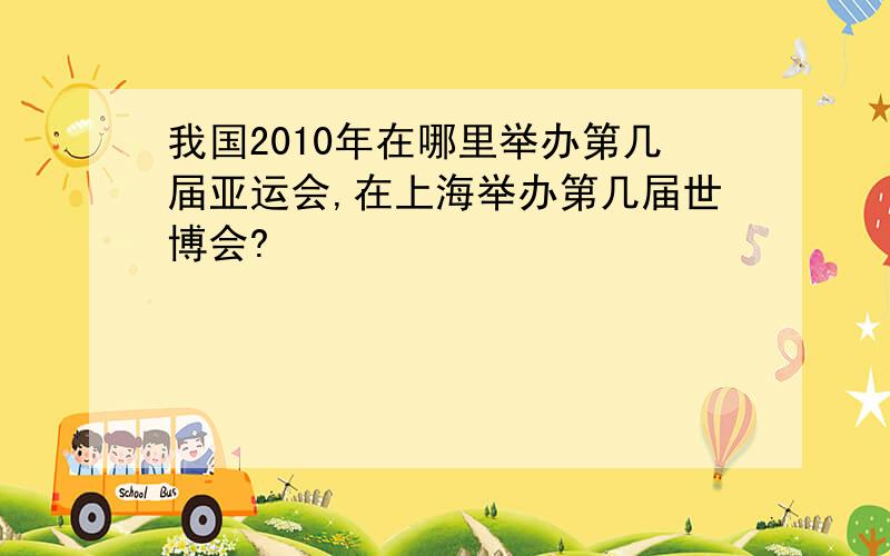 我国2010年在哪里举办第几届亚运会,在上海举办第几届世博会?