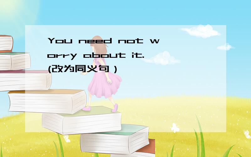 You need not worry about it.(改为同义句）