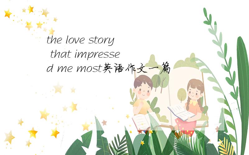 the love story that impressed me most英语作文一篇