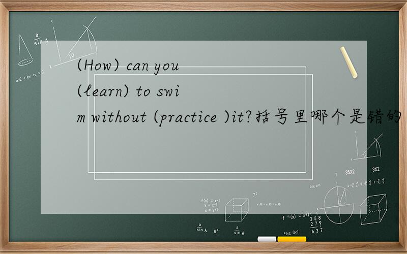 (How) can you (learn) to swim without (practice )it?括号里哪个是错的