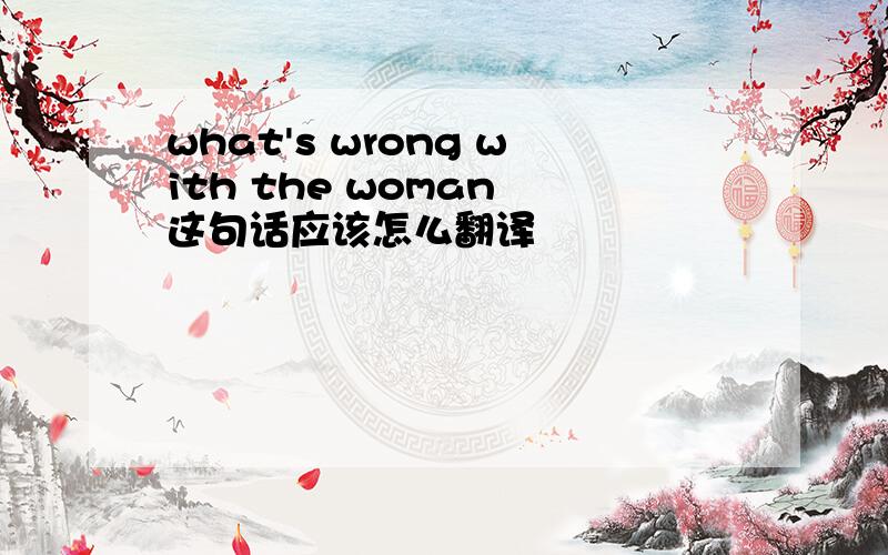 what's wrong with the woman 这句话应该怎么翻译