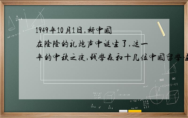 1949年10月1日,新中国在隆隆的礼炮声中诞生了,这一年的中秋之夜,钱学森和十几位中国留学生一起欢度中华民族的传统节日
