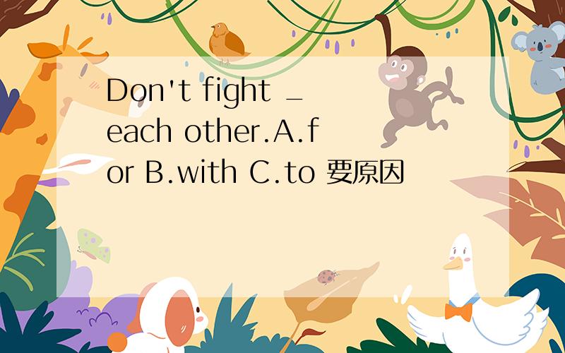 Don't fight _ each other.A.for B.with C.to 要原因