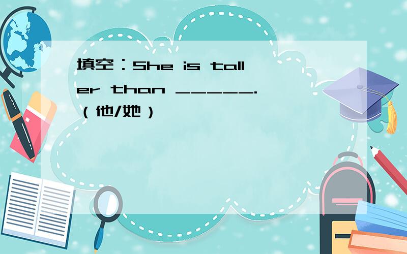 填空：She is taller than _____.（他/她）