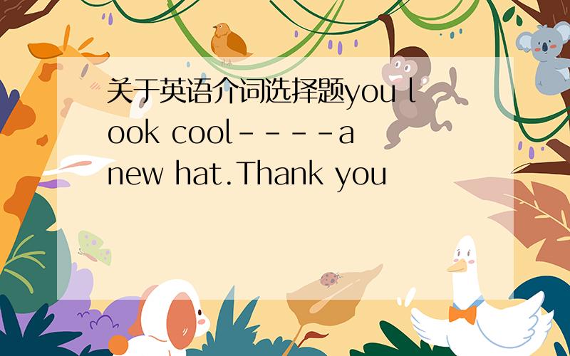 关于英语介词选择题you look cool----a new hat.Thank you