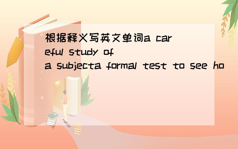 根据释义写英文单词a careful study of a subjecta formal test to see ho