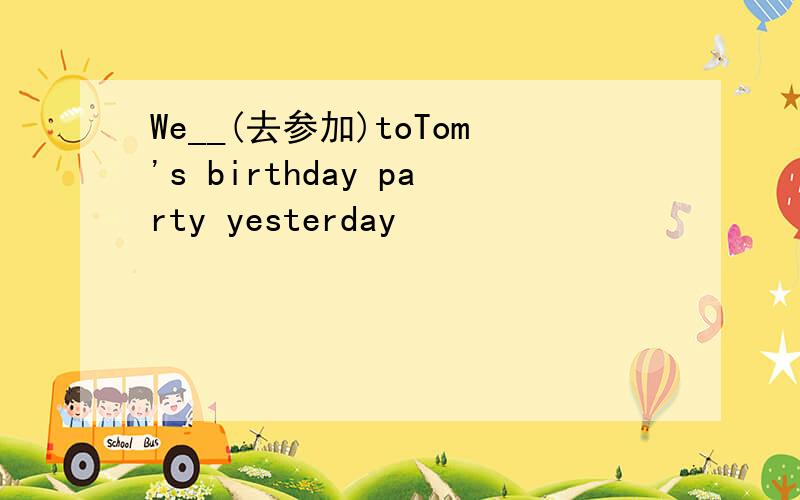 We__(去参加)toTom's birthday party yesterday