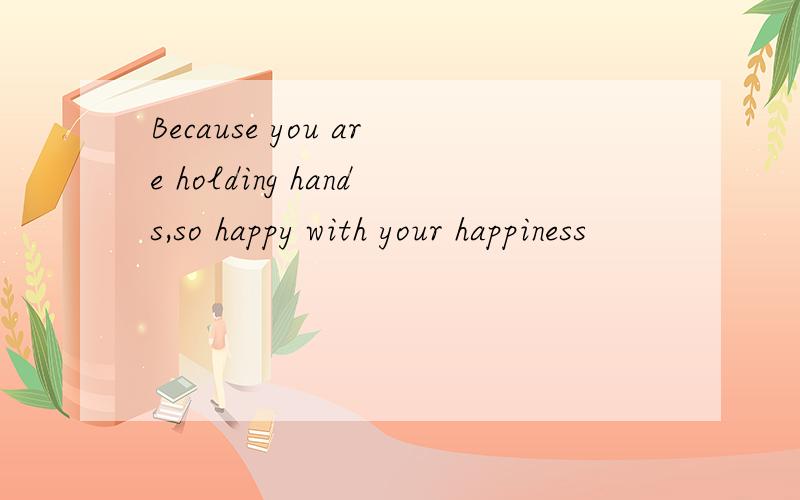 Because you are holding hands,so happy with your happiness