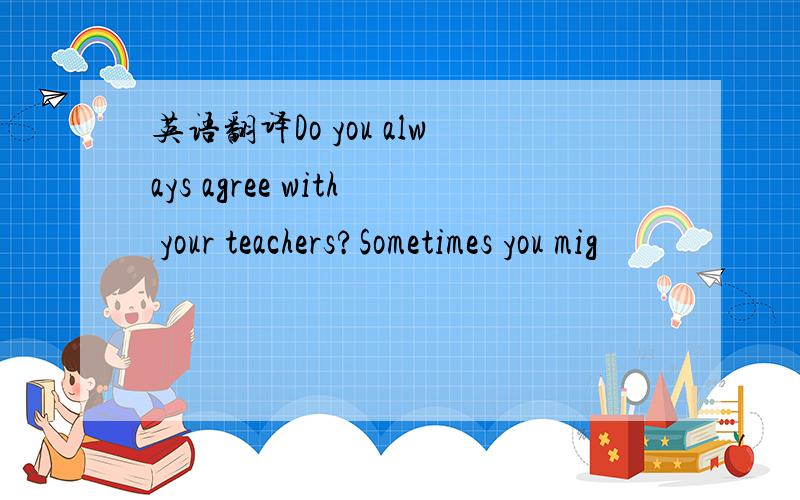 英语翻译Do you always agree with your teachers?Sometimes you mig