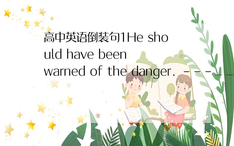 高中英语倒装句1He should have been warned of the danger. ---______,
