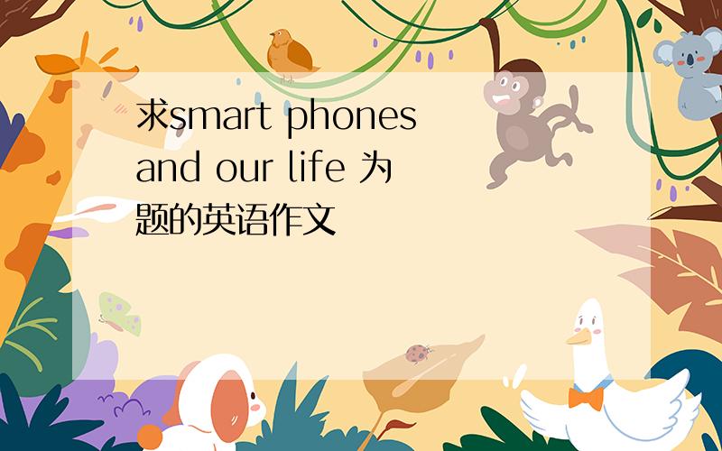 求smart phones and our life 为题的英语作文