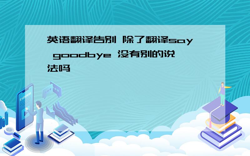 英语翻译告别 除了翻译say goodbye 没有别的说法吗
