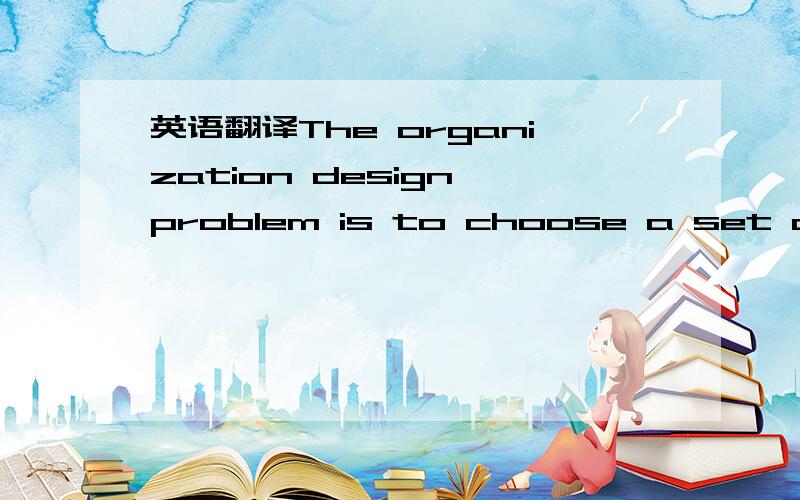 英语翻译The organization design problem is to choose a set of mi