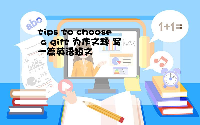 tips to choose a gift 为作文题 写一篇英语短文