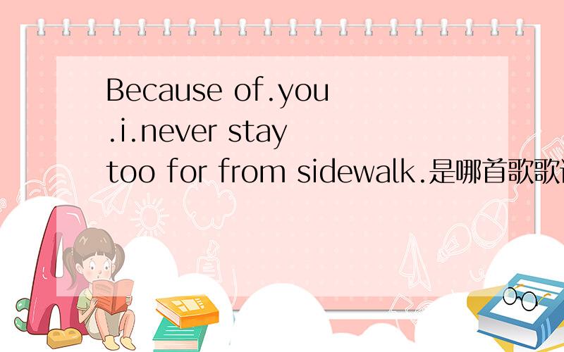 Because of.you.i.never stay too for from sidewalk.是哪首歌歌词?