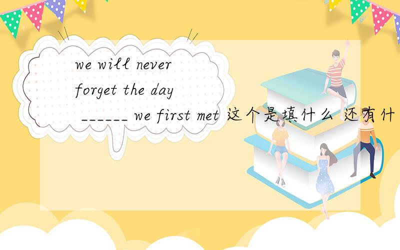 we will never forget the day ______ we first met 这个是填什么 还有什么
