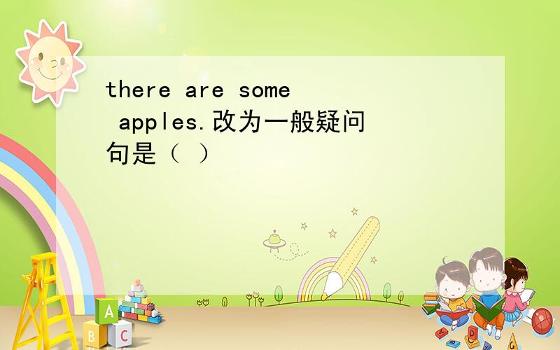 there are some apples.改为一般疑问句是（ ）