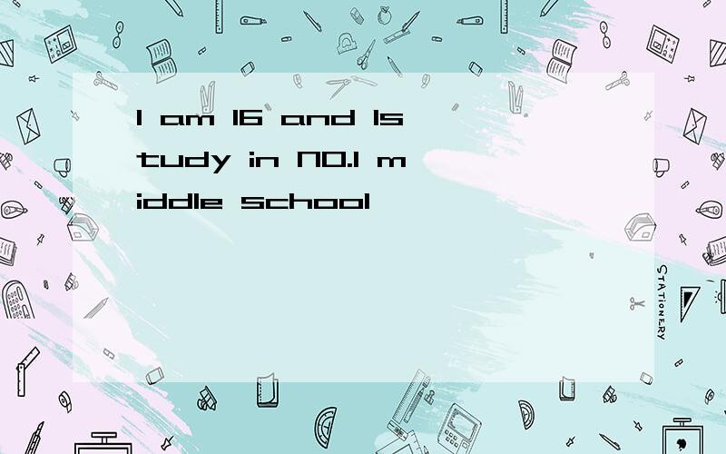 I am 16 and Istudy in NO.1 middle school