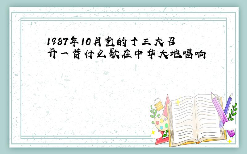 1987年10月党的十三大召开一首什么歌在中华大地唱响