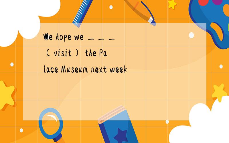 We hope we ___(visit) the Palace Museum next week