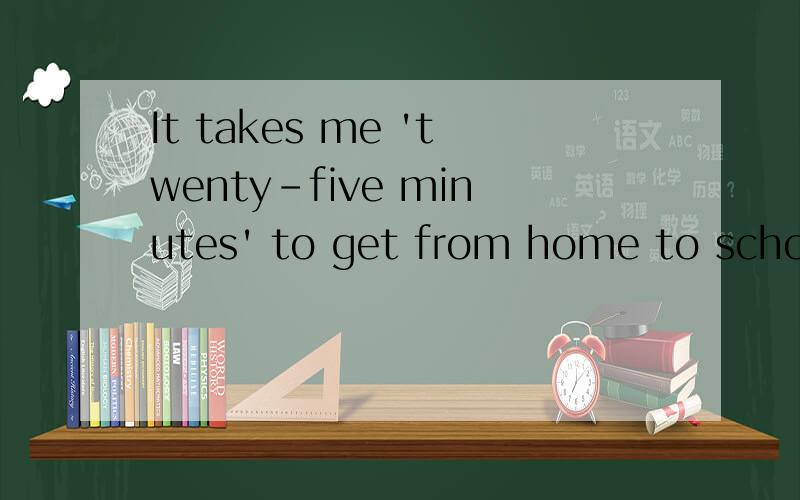 It takes me 'twenty-five minutes' to get from home to school