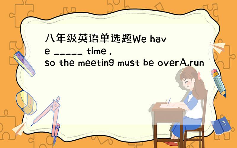 八年级英语单选题We have _____ time ,so the meeting must be overA.run